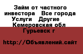 Займ от частного инвестора - Все города Услуги » Другие   . Кемеровская обл.,Гурьевск г.